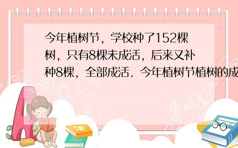 今年植树节，学校种了152棵树，只有8棵未成活，后来又补种8棵，全部成活．今年植树节植树的成活率达______．