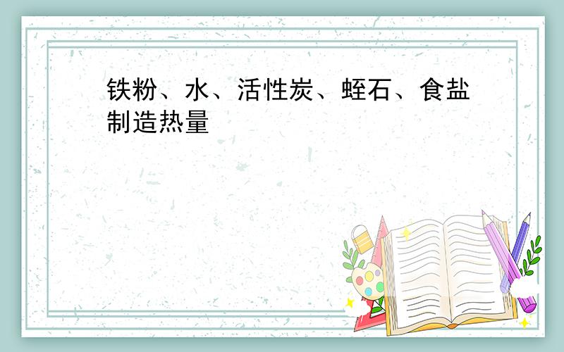 铁粉、水、活性炭、蛭石、食盐制造热量