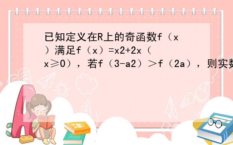 已知定义在R上的奇函数f（x）满足f（x）=x2+2x（x≥0），若f（3-a2）＞f（2a），则实数a的取值范围是__