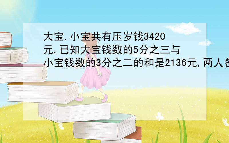 大宝.小宝共有压岁钱3420元,已知大宝钱数的5分之三与小宝钱数的3分之二的和是2136元,两人各有压岁钱钱多少元?