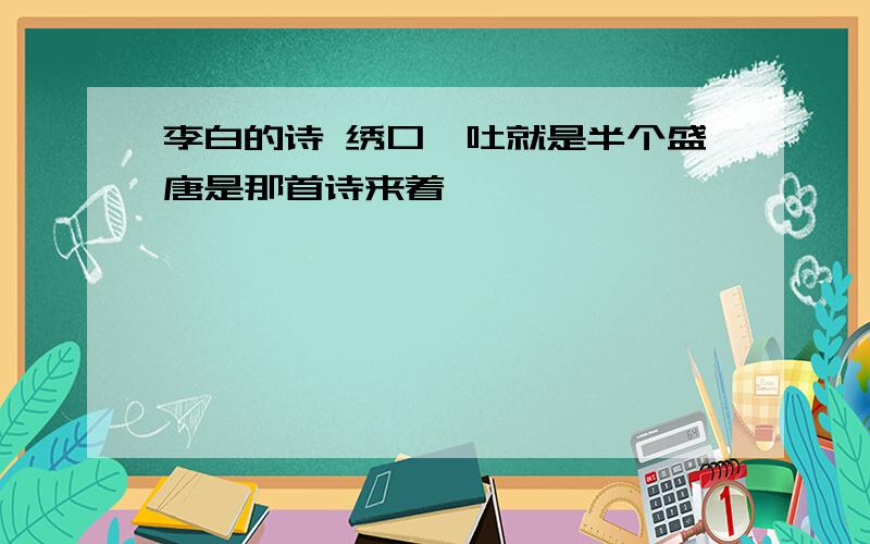 李白的诗 绣口一吐就是半个盛唐是那首诗来着