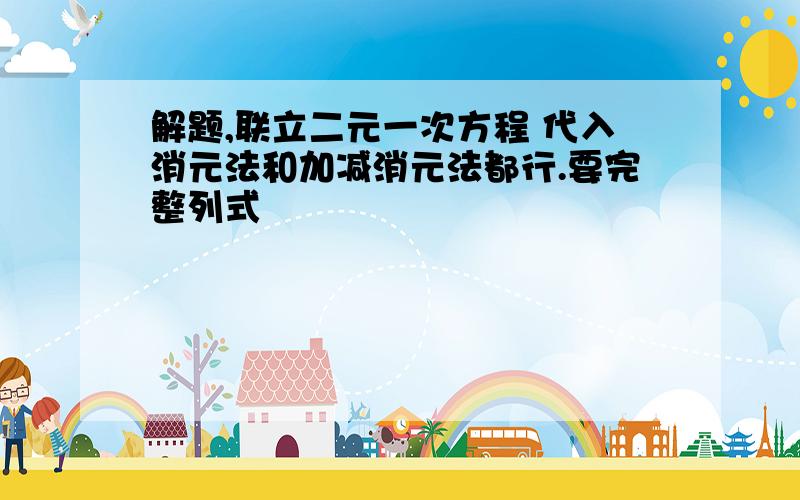 解题,联立二元一次方程 代入消元法和加减消元法都行.要完整列式