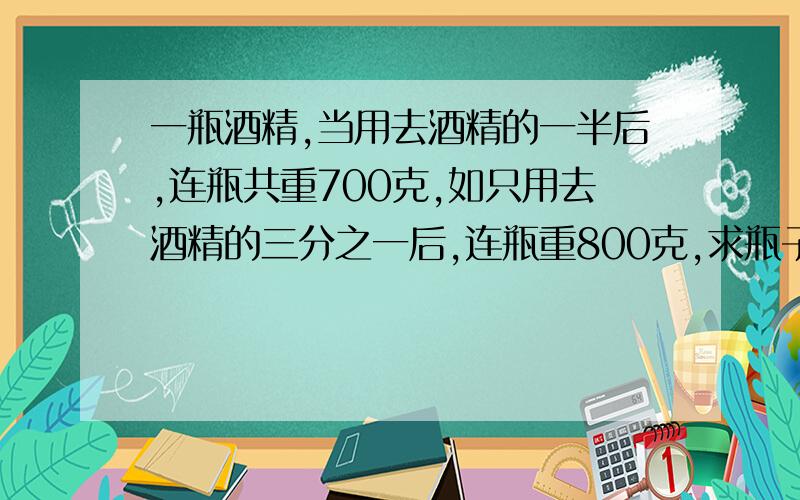 一瓶酒精,当用去酒精的一半后,连瓶共重700克,如只用去酒精的三分之一后,连瓶重800克,求瓶子重量?