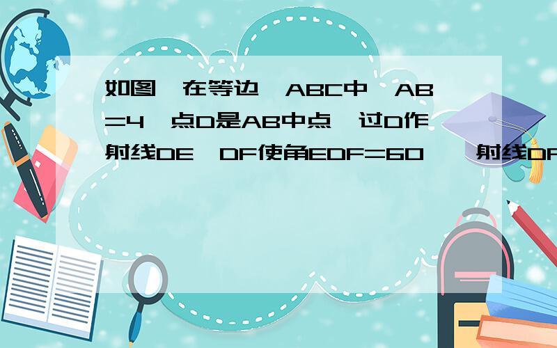 如图,在等边△ABC中,AB=4,点D是AB中点,过D作射线DE、DF使角EDF=60°,射线DF与AC边交与点F（点F