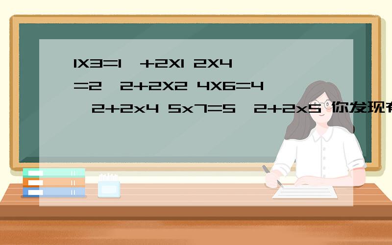 1X3=1^+2X1 2X4=2^2+2X2 4X6=4^2+2x4 5x7=5^2+2x5 你发现有什么规律吗?请将你