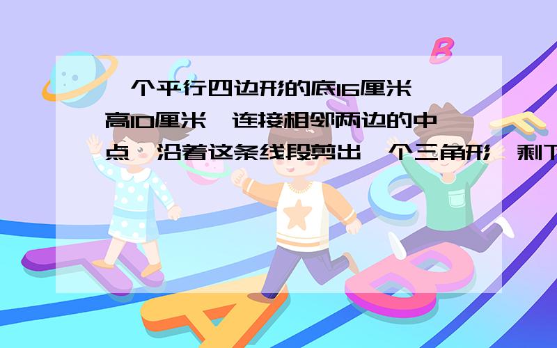 一个平行四边形的底16厘米,高10厘米,连接相邻两边的中点,沿着这条线段剪出一个三角形,剩下的面积是多