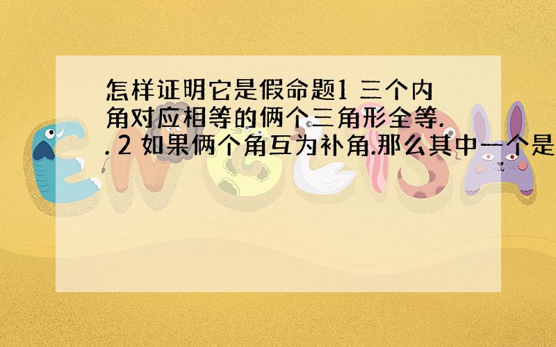 怎样证明它是假命题1 三个内角对应相等的俩个三角形全等.. 2 如果俩个角互为补角.那么其中一个是锐角.另一个是顿角 3