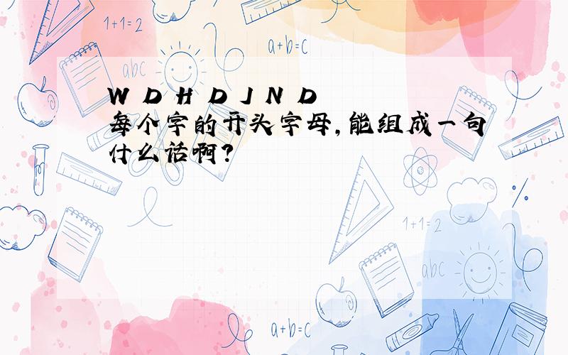 W D H D J N D 每个字的开头字母,能组成一句什么话啊?