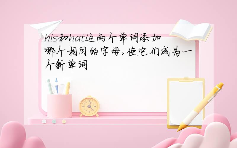 his和hat这两个单词添加哪个相同的字母,使它们成为一个新单词