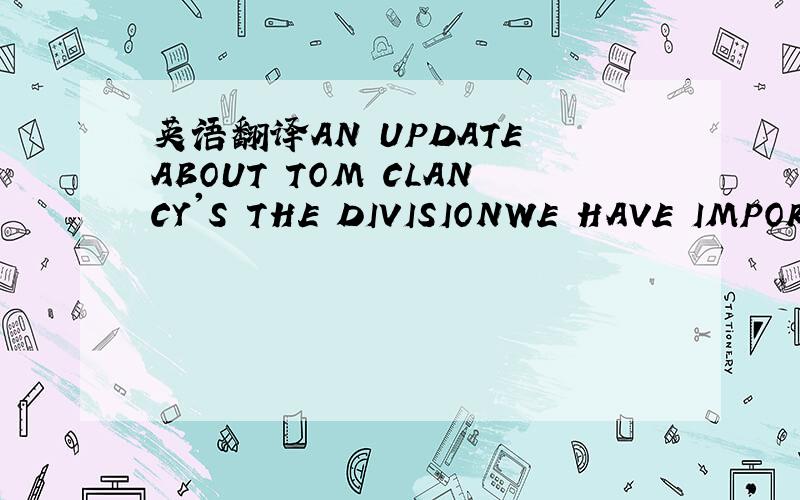 英语翻译AN UPDATE ABOUT TOM CLANCY'S THE DIVISIONWE HAVE IMPORTA