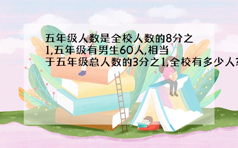 五年级人数是全校人数的8分之1,五年级有男生60人,相当于五年级总人数的3分之1,全校有多少人?