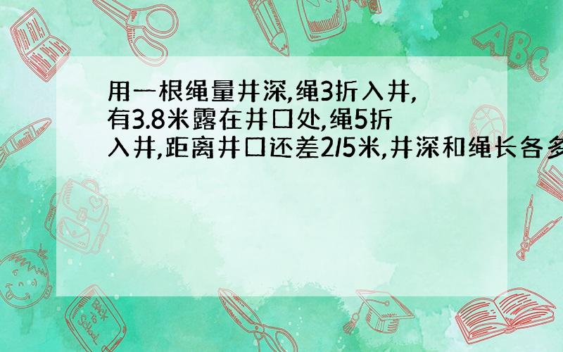 用一根绳量井深,绳3折入井,有3.8米露在井口处,绳5折入井,距离井口还差2/5米,井深和绳长各多少米?