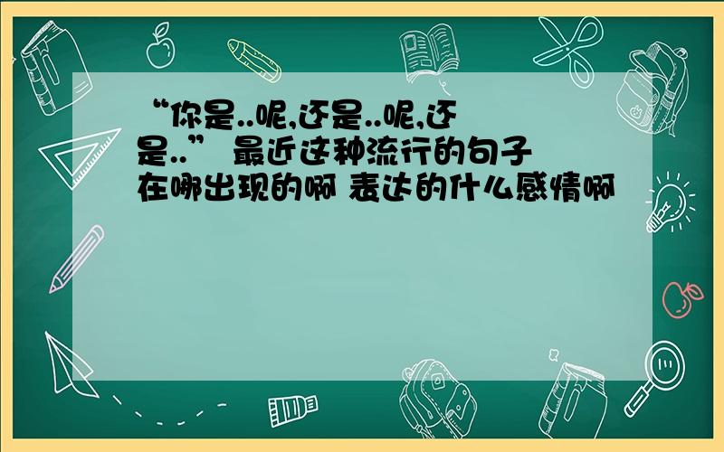 “你是..呢,还是..呢,还是..” 最近这种流行的句子在哪出现的啊 表达的什么感情啊