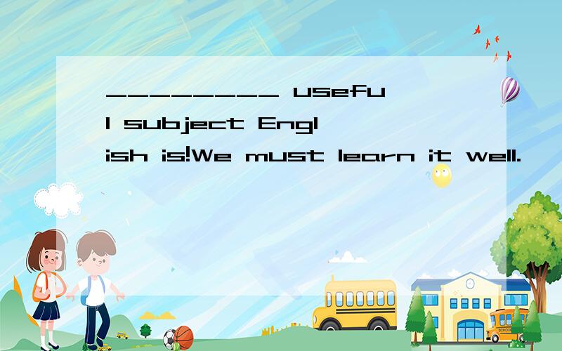 ________ useful subject English is!We must learn it well.