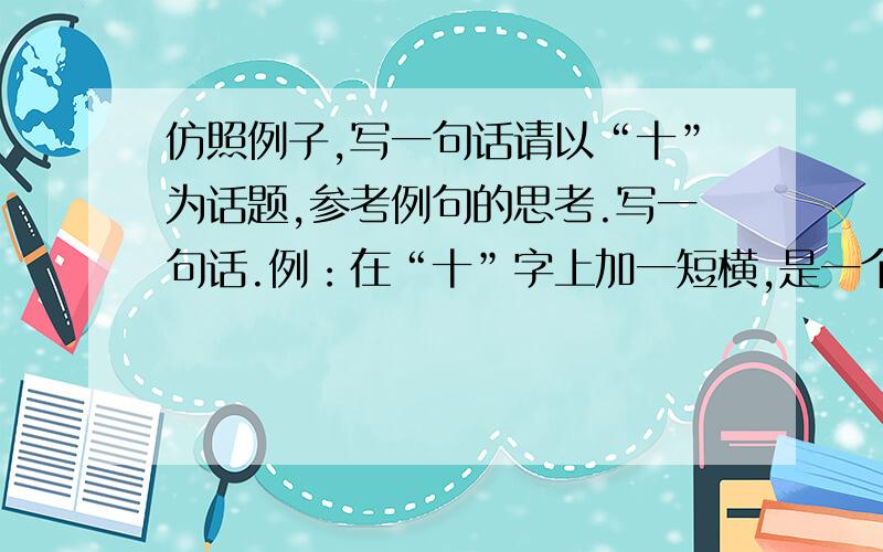 仿照例子,写一句话请以“十”为话题,参考例句的思考.写一句话.例：在“十”字上加一短横,是一个“干”字；而在“十”字上加