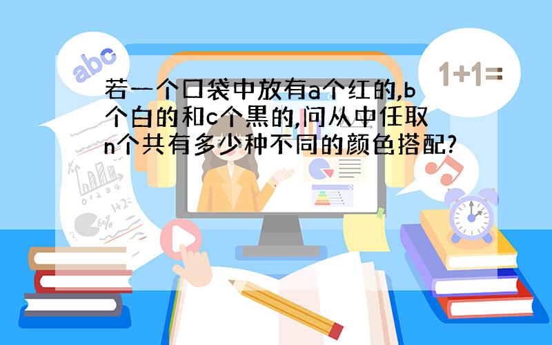 若一个口袋中放有a个红的,b个白的和c个黒的,问从中任取n个共有多少种不同的颜色搭配?