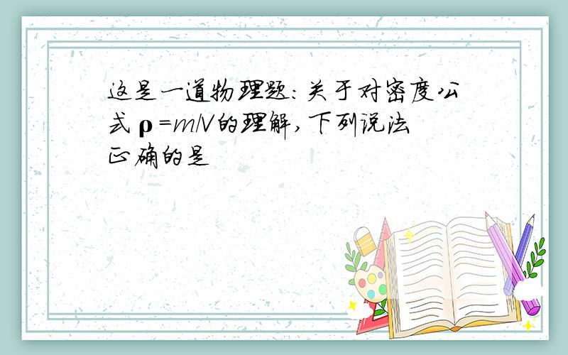 这是一道物理题：关于对密度公式ρ=m/V的理解,下列说法正确的是