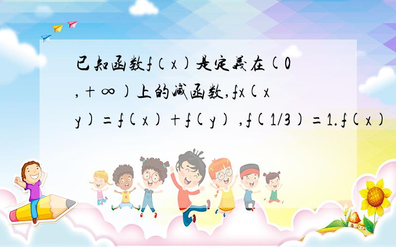 已知函数f（x)是定义在(0,+∞)上的减函数,fx(xy)=f(x)+f(y) ,f(1/3)=1.f(x)