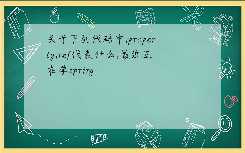 关于下列代码中,property,ref代表什么,最近正在学spring