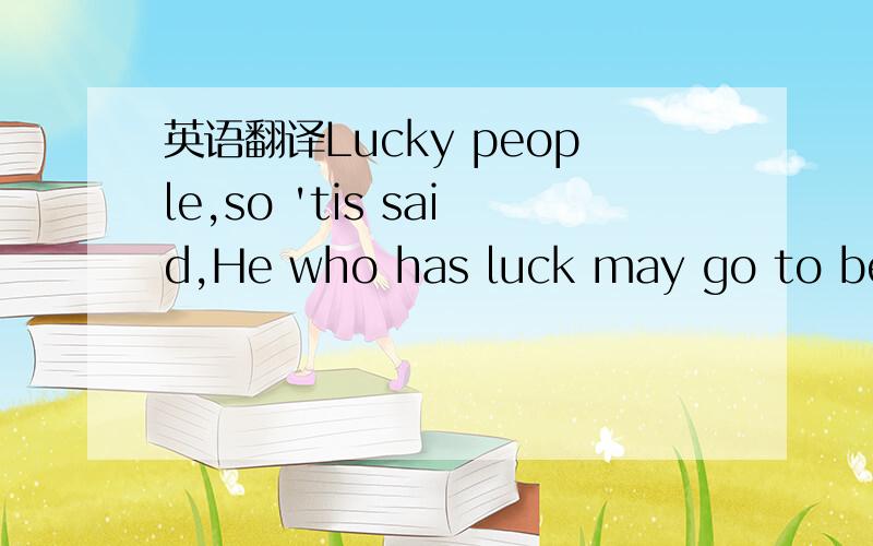 英语翻译Lucky people,so 'tis said,He who has luck may go to bed,