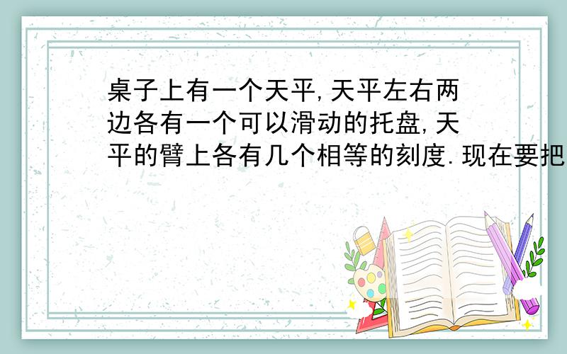 桌子上有一个天平,天平左右两边各有一个可以滑动的托盘,天平的臂上各有几个相等的刻度.现在要把1克,2克,3克,4克,5克