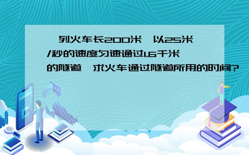 一列火车长200米,以25米/秒的速度匀速通过1.6千米的隧道,求火车通过隧道所用的时间?