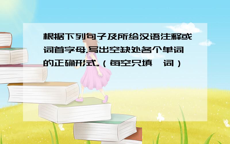 根据下列句子及所给汉语注释或词首字母，写出空缺处各个单词的正确形式。（每空只填一词）