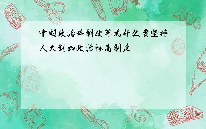 中国政治体制改革为什么要坚持人大制和政治协商制度