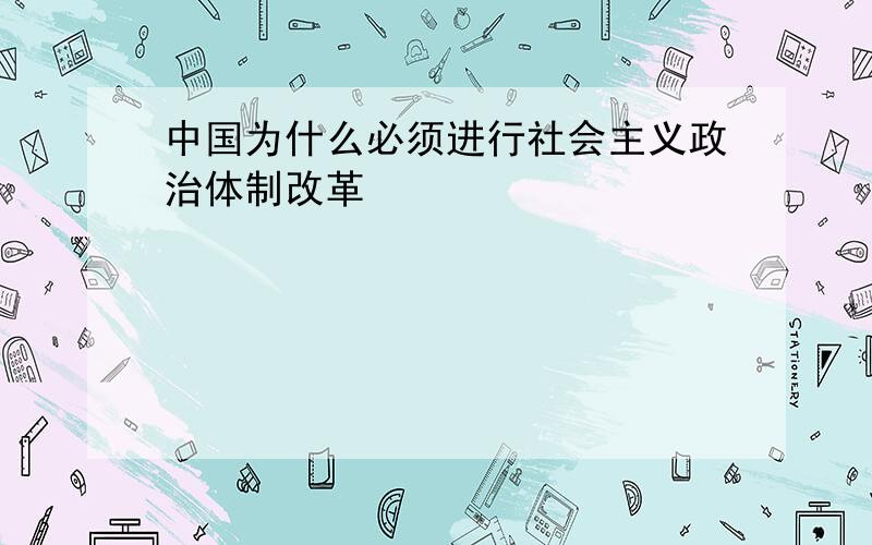 中国为什么必须进行社会主义政治体制改革