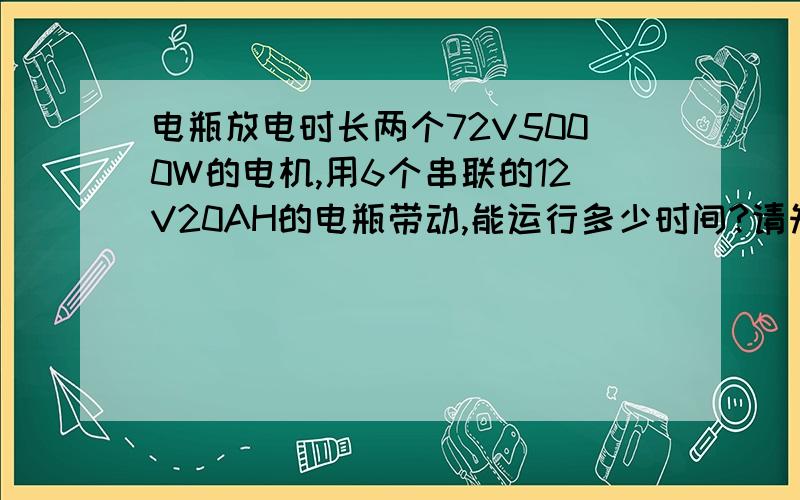 电瓶放电时长两个72V5000W的电机,用6个串联的12V20AH的电瓶带动,能运行多少时间?请知道的朋友告诉一声,最好