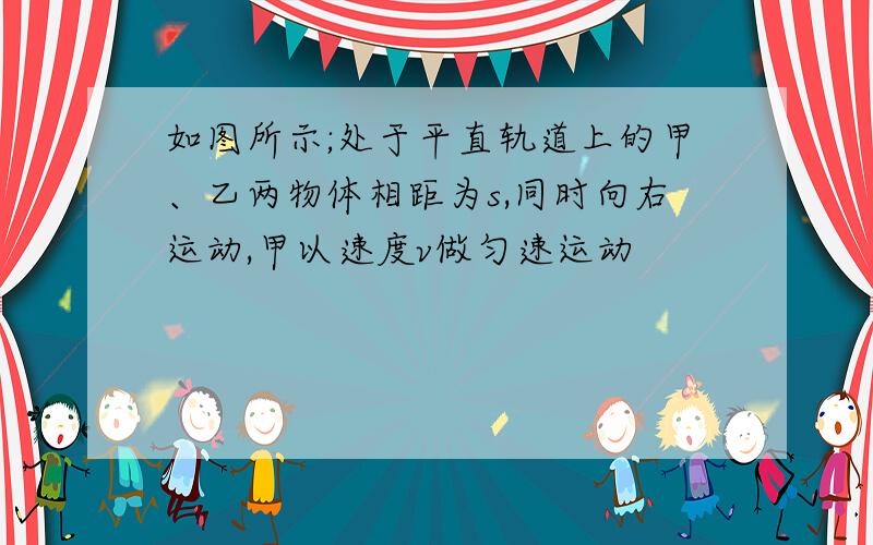 如图所示;处于平直轨道上的甲、乙两物体相距为s,同时向右运动,甲以速度v做匀速运动