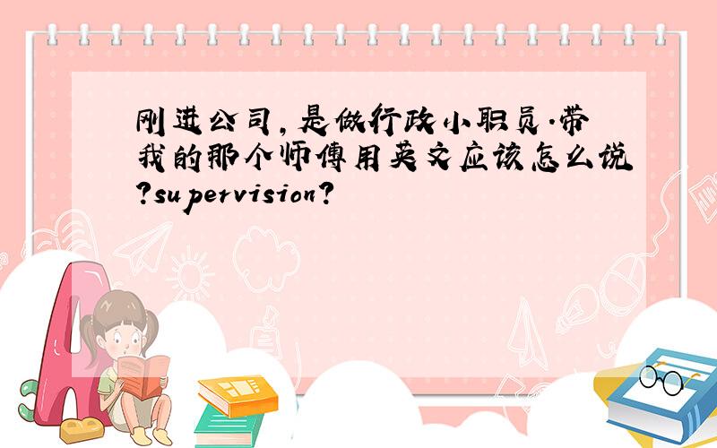 刚进公司,是做行政小职员.带我的那个师傅用英文应该怎么说?supervision?