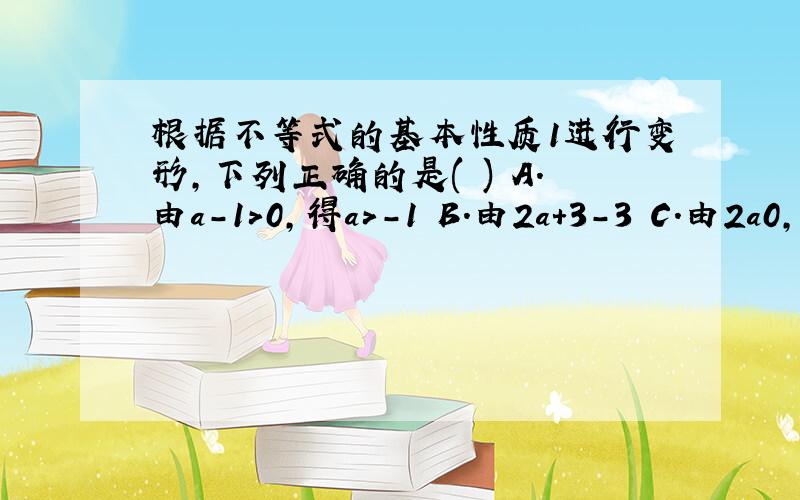 根据不等式的基本性质1进行变形,下列正确的是( ) A.由a-1>0,得a>-1 B.由2a+3-3 C.由2a0,得a