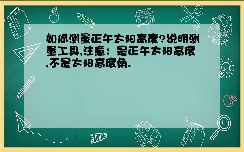 如何测量正午太阳高度?说明测量工具,注意：是正午太阳高度,不是太阳高度角.