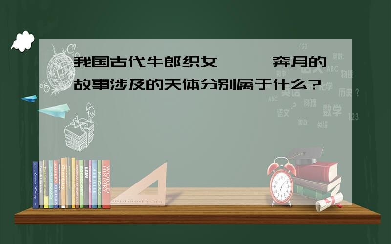 我国古代牛郎织女、嫦娥奔月的故事涉及的天体分别属于什么?