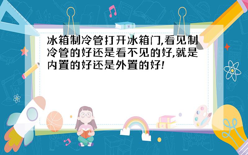 冰箱制冷管打开冰箱门,看见制冷管的好还是看不见的好,就是内置的好还是外置的好!