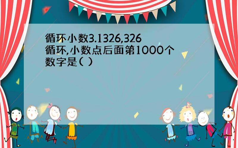 循环小数3.1326,326循环,小数点后面第1000个数字是( )