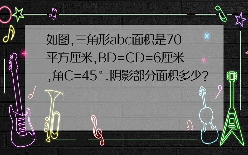 如图,三角形abc面积是70平方厘米,BD=CD=6厘米,角C=45°.阴影部分面积多少?