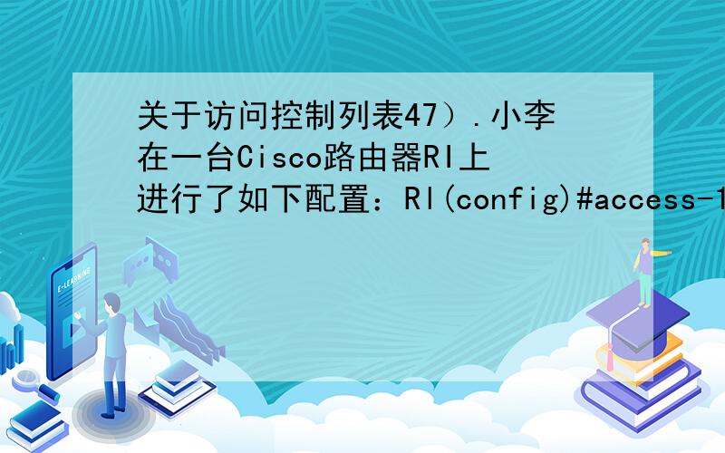 关于访问控制列表47）.小李在一台Cisco路由器RI上进行了如下配置：Rl(config)#access-1ist 1