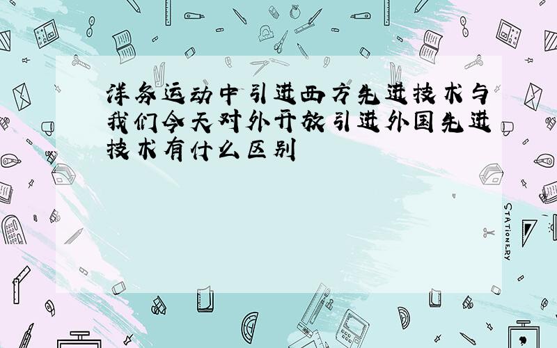 洋务运动中引进西方先进技术与我们今天对外开放引进外国先进技术有什么区别