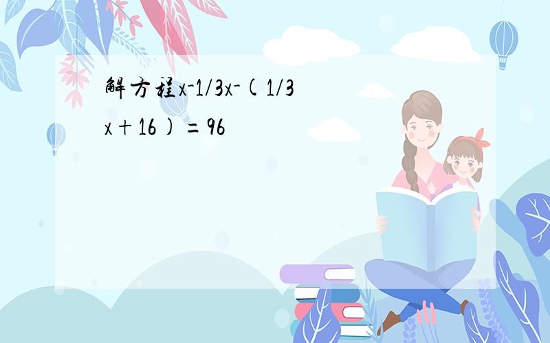 解方程x-1/3x-(1/3x+16)=96