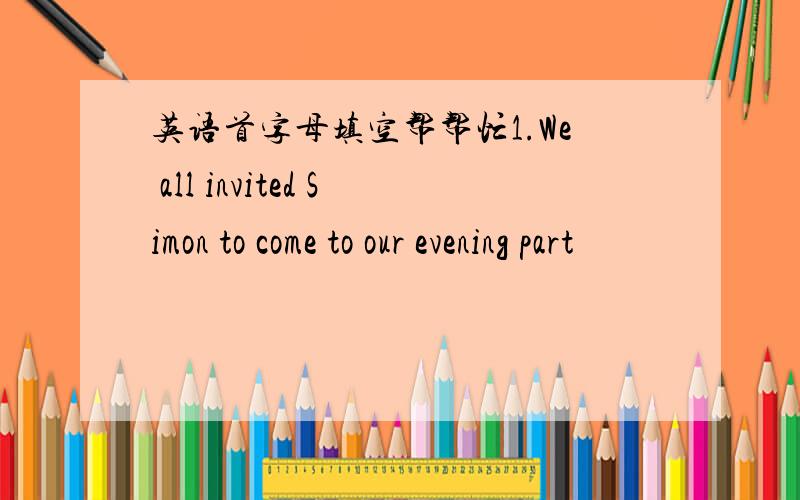 英语首字母填空帮帮忙1.We all invited Simon to come to our evening part