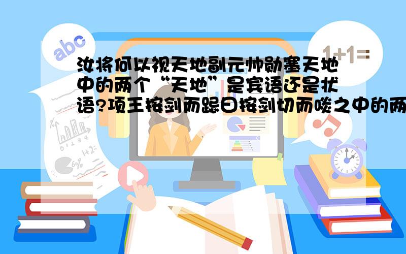 汝将何以视天地副元帅勋塞天地中的两个“天地”是宾语还是状语?项王按剑而跽曰按剑切而啖之中的两个而是承接还是修饰?我觉得是