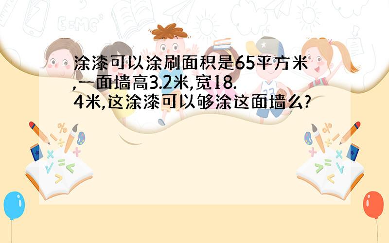 涂漆可以涂刷面积是65平方米,一面墙高3.2米,宽18.4米,这涂漆可以够涂这面墙么?