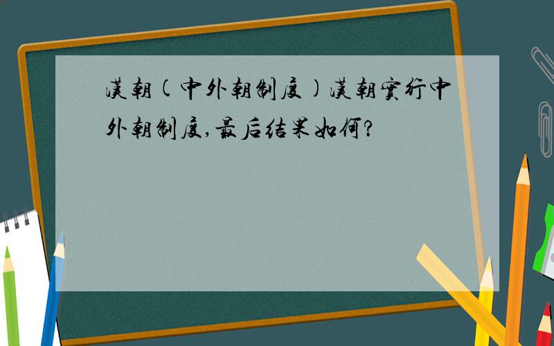 汉朝(中外朝制度)汉朝实行中外朝制度,最后结果如何?