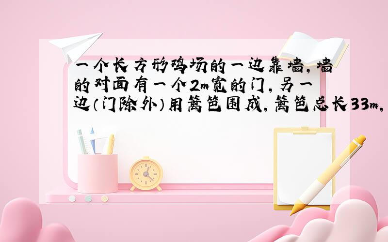 一个长方形鸡场的一边靠墙,墙的对面有一个2m宽的门,另一边（门除外）用篱笆围成,篱笆总长33m,若鸡场的长：宽=3：2(