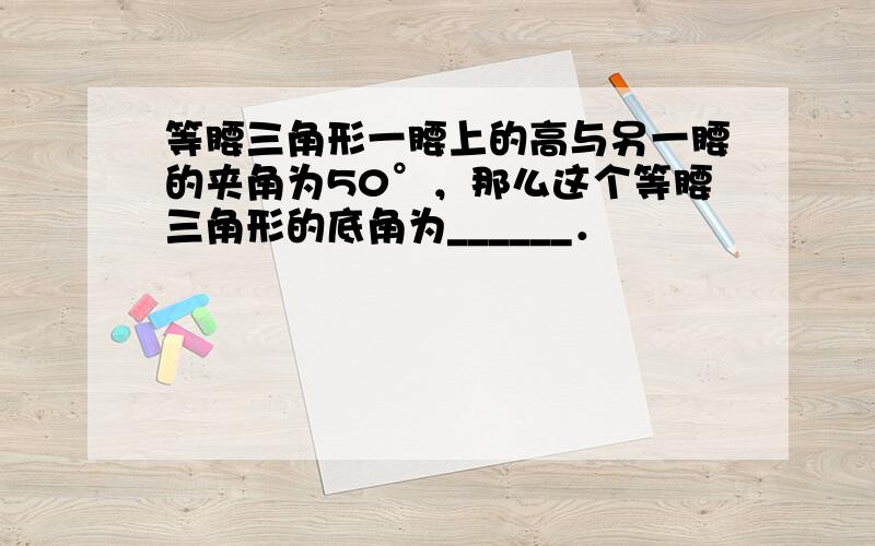 等腰三角形一腰上的高与另一腰的夹角为50°，那么这个等腰三角形的底角为______．