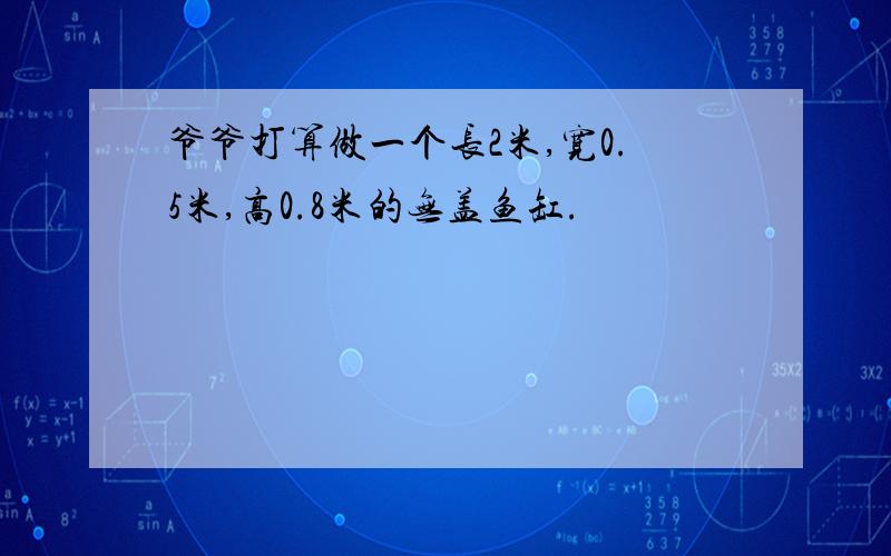 爷爷打算做一个长2米,宽0.5米,高0.8米的无盖鱼缸.