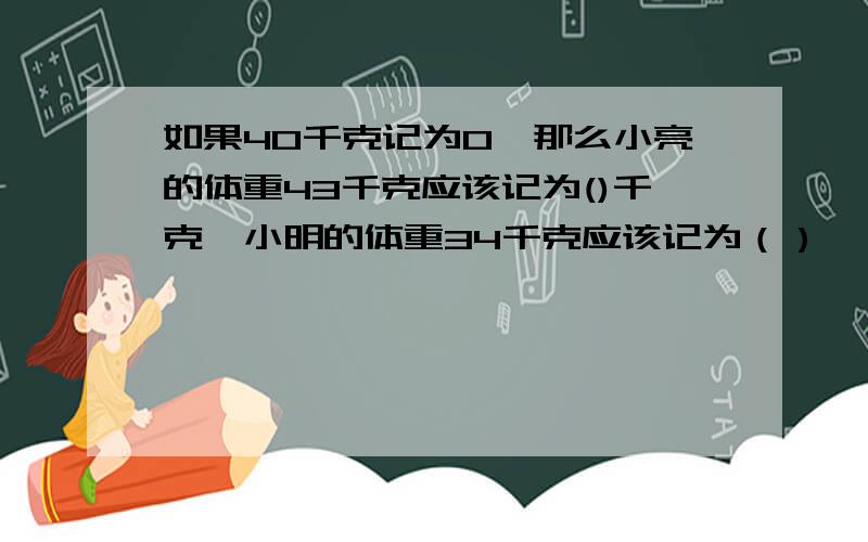 如果40千克记为0,那么小亮的体重43千克应该记为()千克,小明的体重34千克应该记为（）