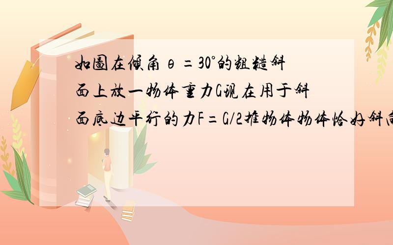 如图在倾角θ=30°的粗糙斜面上放一物体重力G现在用于斜面底边平行的力F=G/2推物体物体恰好斜向下做匀直